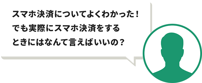 スマホ決済についてよくわかった！でも実際にスマホ決済をするときにはなんて言えばいいの？