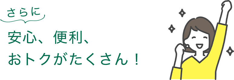 さらに安心、便利、おトクがたくさん！