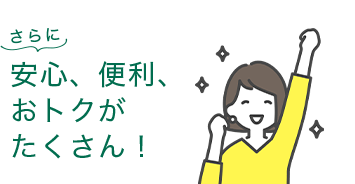 さらに安心、便利、おトクがたくさん！