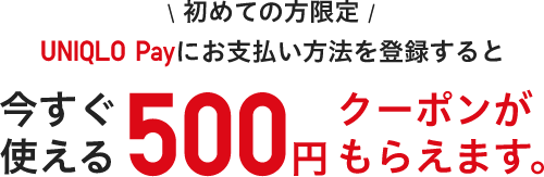 初めての方限定 | UNIQLO Payにお支払い方法を登録すると 今すぐ使える500円クーポンがもらえます。