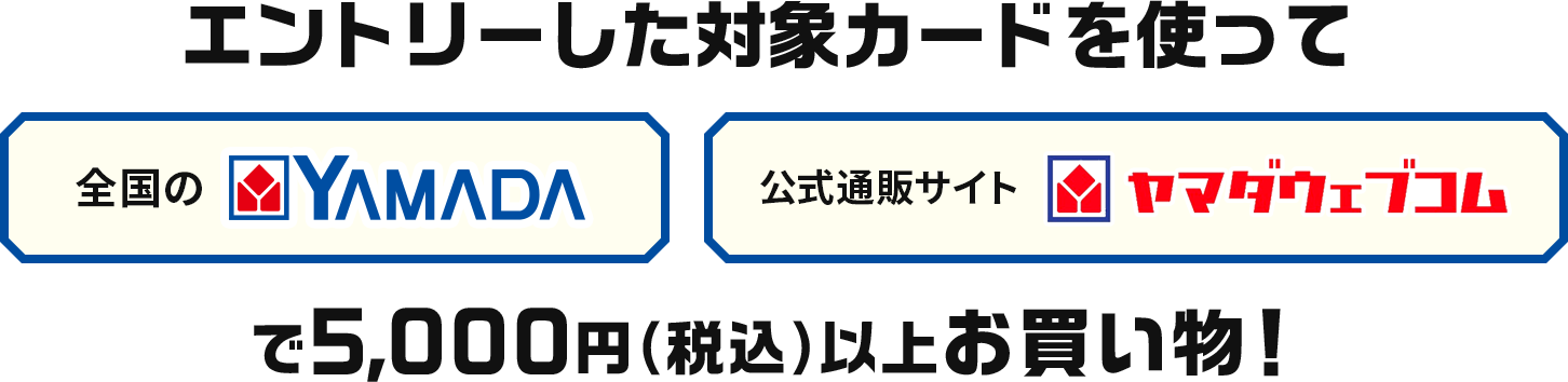 エントリーした対象カードを使って全国のヤマダデンキ、公式通販サイトヤマダウェブコムで5,000円（税込）以上お買い物！