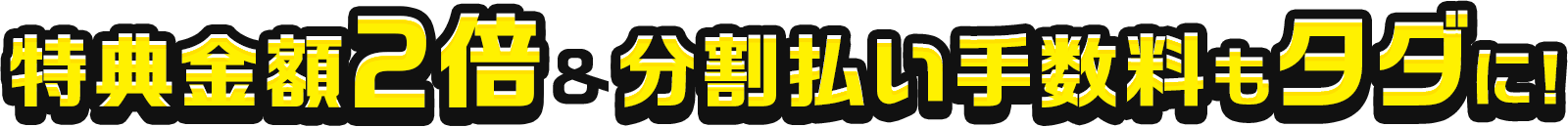 特典金額2倍＆分割払い手数料もタダに！