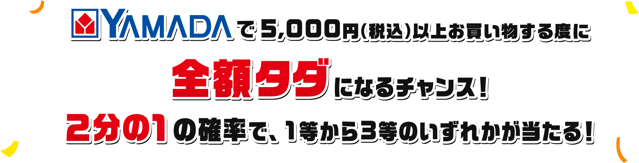 ヤマダデンキで5,000円（税込）以上お買い物する度に全額タダ（上限5万円）になるチャンス！2分の1の確率で、1等から3等のいずれかが当たる！