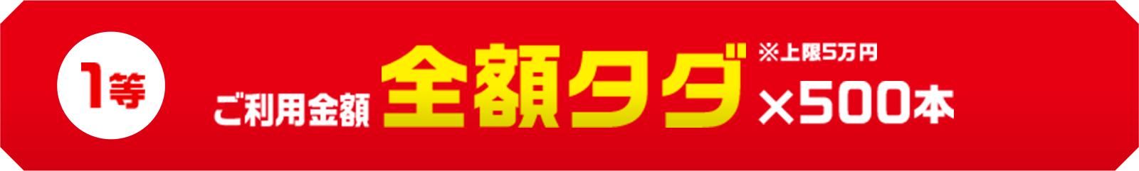 1等: ご利用金額全額タダ（上限5万円）×500本