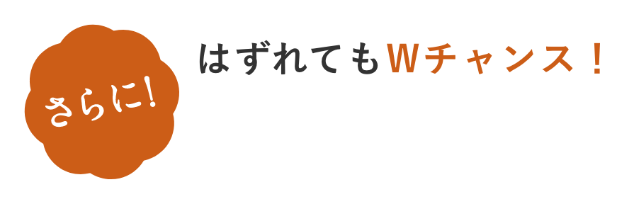 さらに！はずれてもWチャンス！