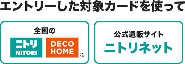 エントリーした対象カードを使って全国のニトリ DECO HOME 公式通販サイト ニトリネットで5,000円（税込）以上お買い物！