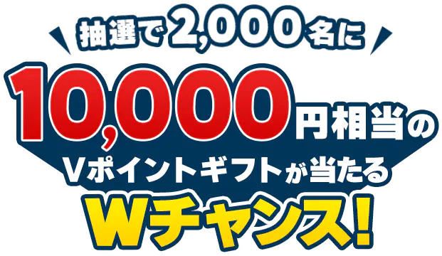 抽選で2,000名に10,000円相当のVポイントギフトが当たるWチャンス！