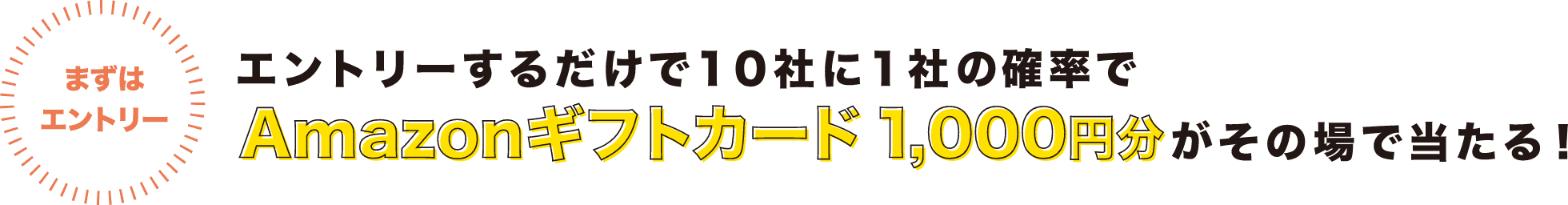 まずはエントリー!エントリーするだけで10社に1社の確立でAmazonギフト1,000円分がその場で当たる！