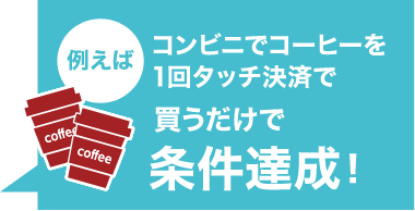 例えばコンビニでコーヒーを1回タッチ決済で買うだけで条件達成!