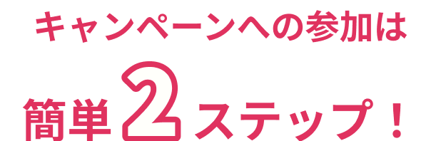 キャンペーンへの参加は簡単2ステップ