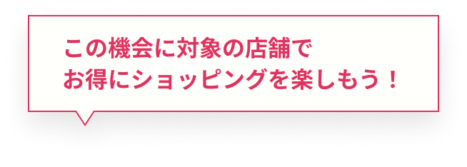 この機会に対象の店舗でお得にショッピングを楽しもう!