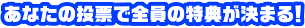 あなたの投票で全員の特典が決まる!