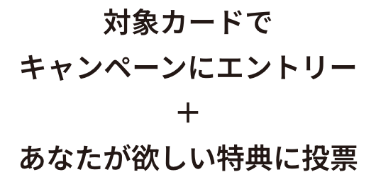 対象カードでキャンペーンにエントリー＋あなたが欲しい特典に投票