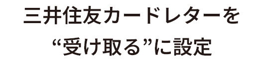 三井住友カードレターを“受け取る”に設定