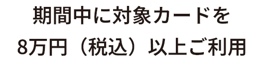 期間中に対象カードを8万円（税込）以上ご利用