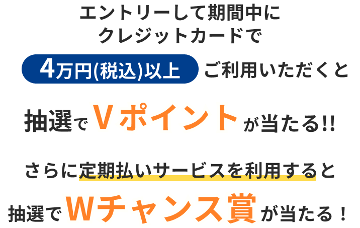 クレジットカードでエントリーして期間中に4万円(税込)以上ご利用いただくと抽選でVポイントが当たる!!