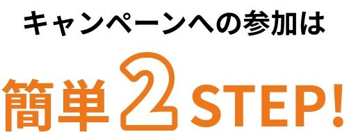 キャンペーンの参加は簡単2 Steps