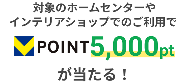 対象のホームセンターやインテリアショップでのご利用でVpoint5,000ptが当たる