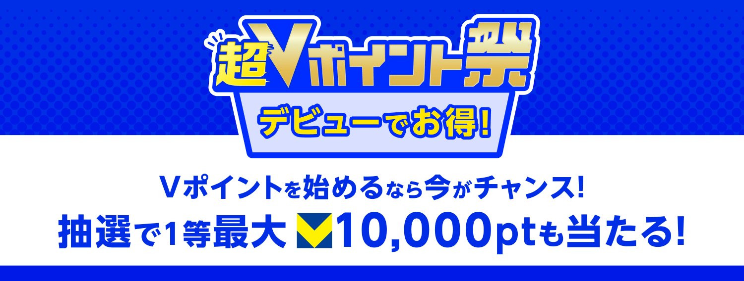 超Vポイント祭 デビューでお得！ Vポイントを始めるなら今がチャンス！ 抽選で1等最大10,000ptも当たる！