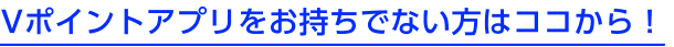 Vポイントアプリをお持ちでない方はココから！
