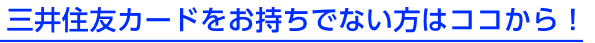 三井住友カードをお持ちでない方はココから！