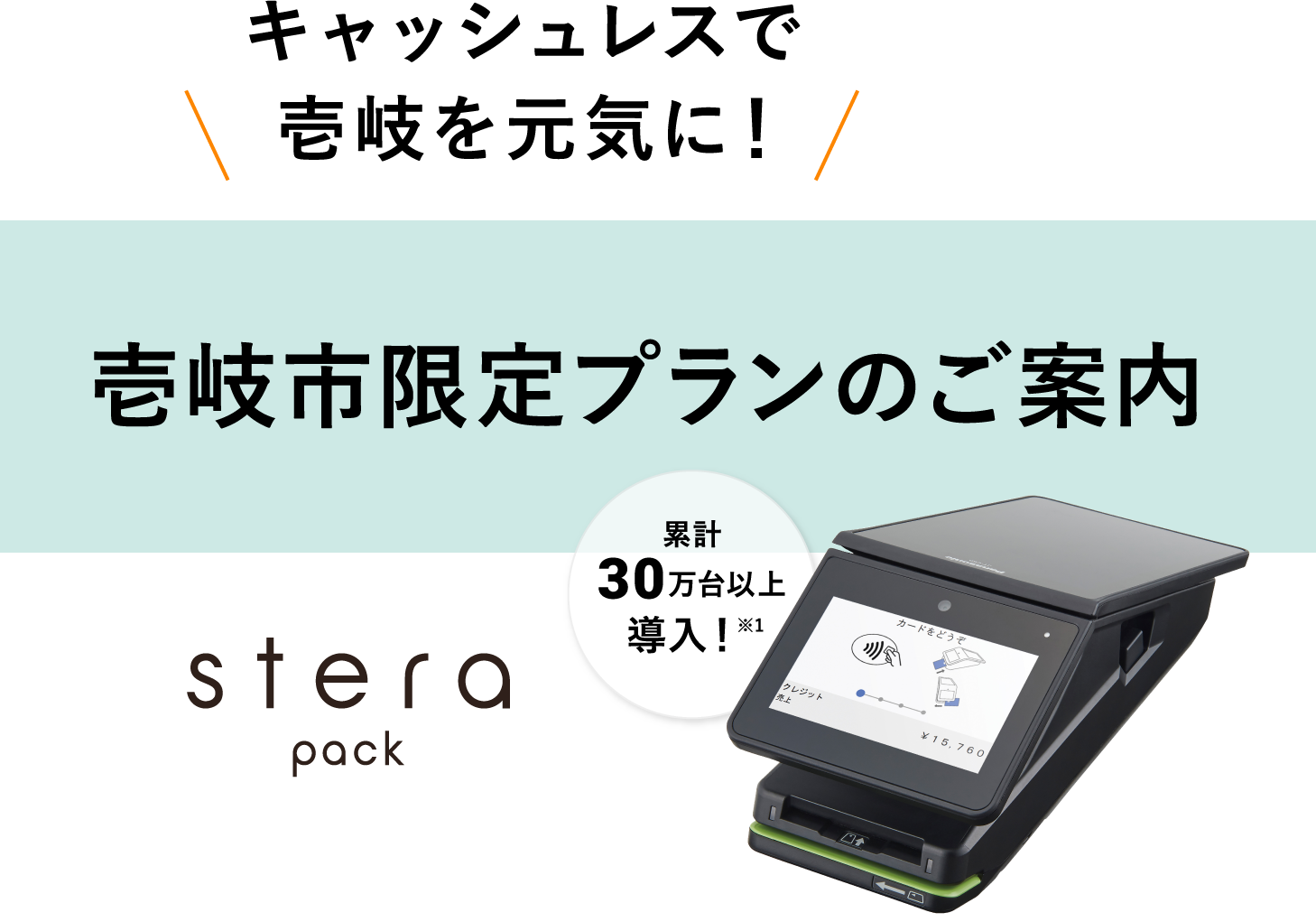 キャッシュレスで壱岐を元気に！ 壱岐市限定プランのご案内 stera pack 累計30万台以上導入！※1