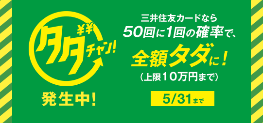 タダチャン!発生中!5/31まで 三井住友カードなら50回に1回の確率で、全額タダに!(上限10万円まで)