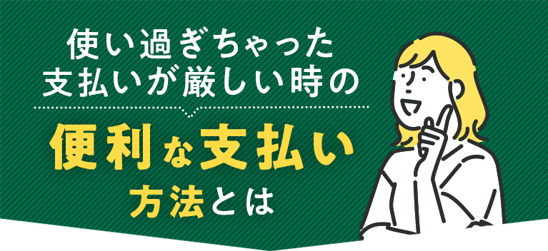 使い過ぎちゃった支払いが厳しい時の便利な支払い方法とは