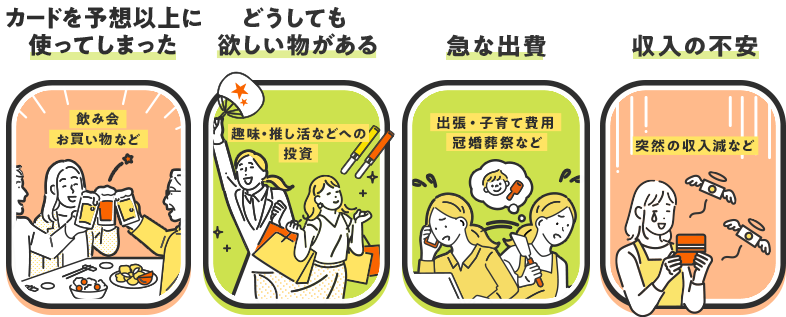 [カードを予想以上に使ってしまった：飲み会お買い物など][どうしても欲しい物がある：趣味・推し活などへの投資][急な出費：出張・子育て費用冠婚葬祭など][収入の不安：突然の収入減など]
