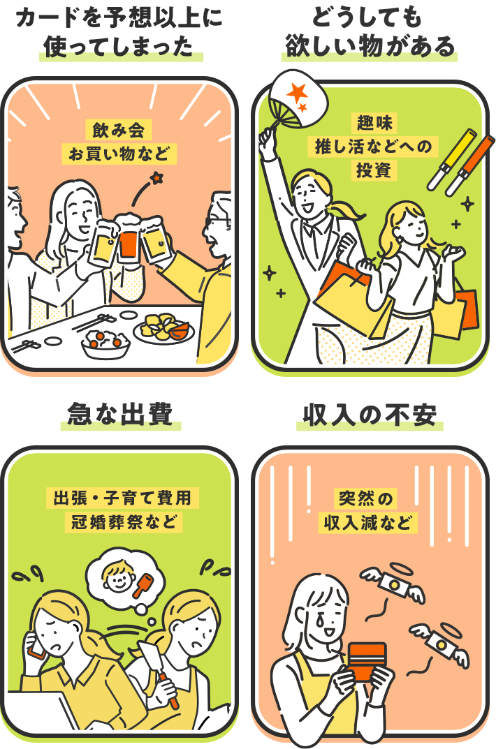 [カードを予想以上に使ってしまった：飲み会お買い物など][どうしても欲しい物がある：趣味・推し活などへの投資][急な出費：出張・子育て費用冠婚葬祭など][収入の不安：突然の収入減など]