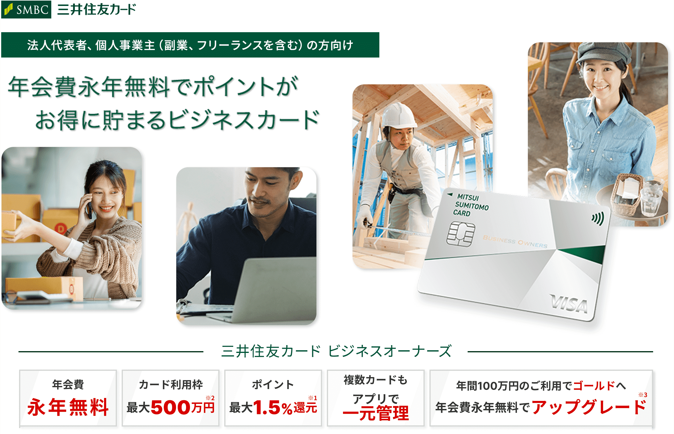 法人代表者、個人事業主（副業、フリーランスを含む）の方向け 年会費永年無料でポイントがお得に貯まるビジネスカード 三井住友カード ビジネスオーナーズ 年会費 永年無料 カード利用枠 最大500万円 ポイント 最大1.5％還元 複数カードもアプリで一元管理 年間100万円のご利用でゴールドへ年会費永年無料でアップグレード