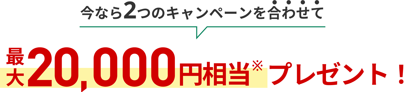 今なら2つのキャンペーンを合わせて最大20,000円相当プレゼント！