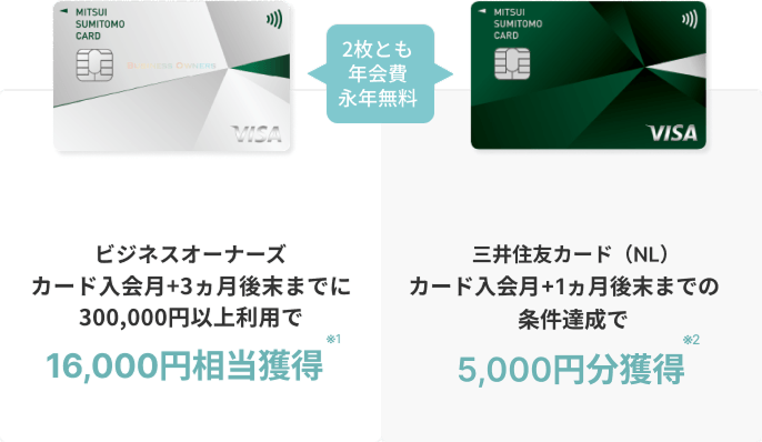 ビジネスオーナーズは、カード入会月＋3ヵ月後末までに300,000円以上利用で16,000円相当獲得※1。三井住友カード（NL）は、カード入会月＋1ヵ月後末までの条件達成で5,000円分獲得※2