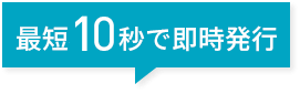 最短10秒で即時発行