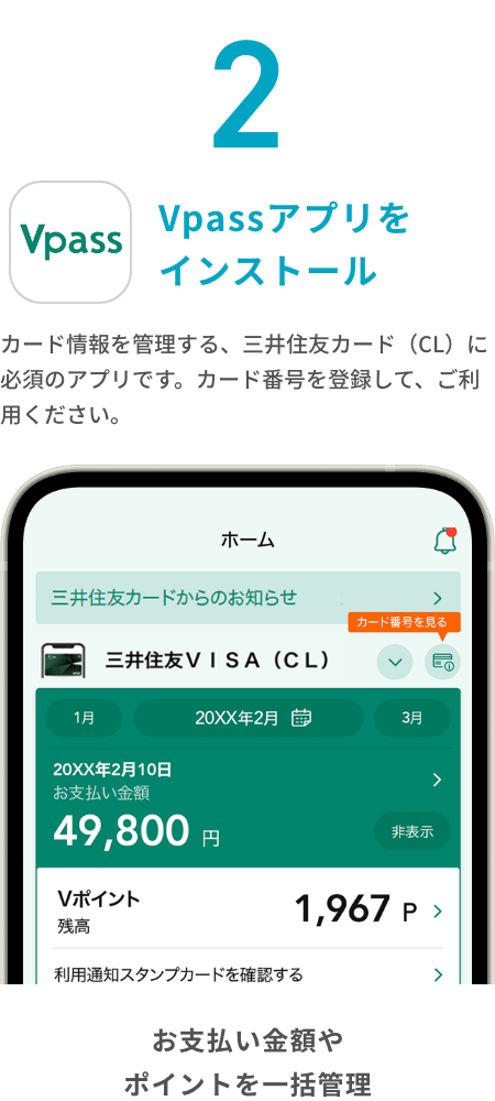 Vpassアプリをインストール カード情報を管理する、三井住友カード（CL）に必須のアプリです。カード番号を登録して、ご利用ください。 お支払い金額やポイントを一括管理