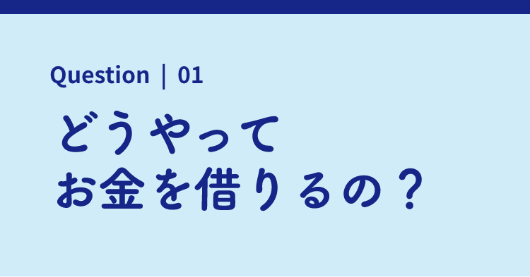 Question | 01 どうやってお金を借りるの？