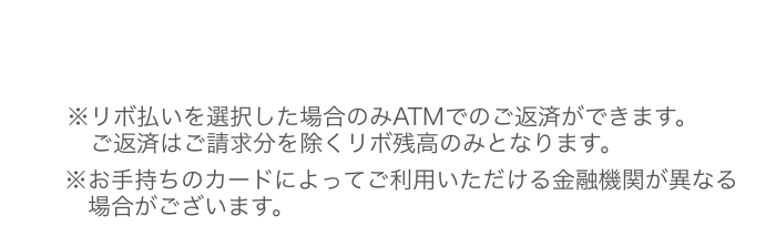 ※リボ払いを選択した場合のみATMでのご返済ができます。ご返済はご請求分を除くリボ残高のみとなります。