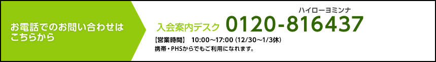 お電話でのお問い合わせはこちらから：入会案内デスク [営業時間]10:00～17:00（12/30～1/3休）携帯・PHSからでもご利用になれます。