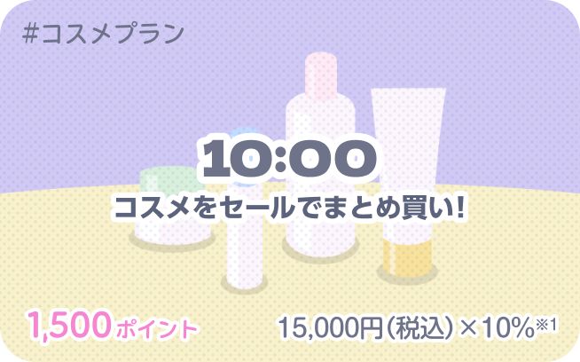 #コスメプラン 10:00 コスメをセールでまとめ買い！ 1,500ポイント 15,000円（税込）×10%