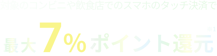 対象のコンビニ・飲食店でのスマホのタッチ決済で最大7%ポイント還元※1