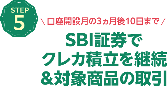 STEP5 口座開設月の3ヵ月後10日までSBI証券でクレカ積立を継続&対象商品の取引