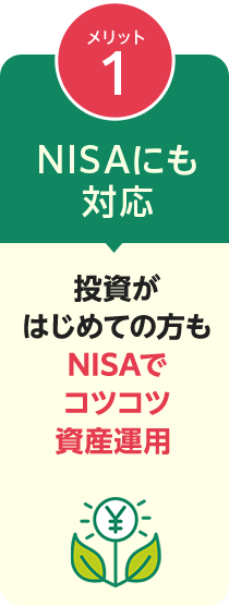 メリット1 NISAにも対応 投資がはじめての方もNISAでコツコツ資産運用 