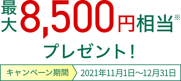 最大8.500円相当プレゼント キャンペーン期間 2021年11月1日〜12月31日