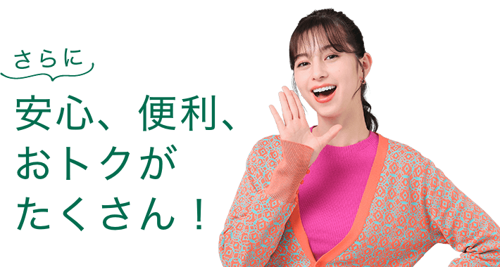 さらに安心、便利、おトクがたくさん！
