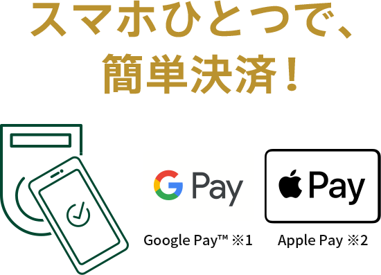 スマホひとつで、簡単決済！ Google Pay™ ※1 Apple Pay ※2