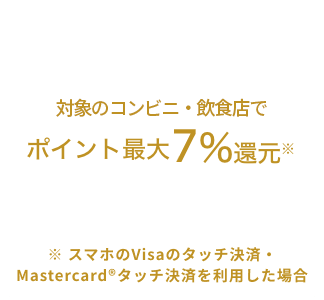 対象のコンビニ・飲食店でポイント最大7％還元　※Visaのタッチ決済・Mastercard®タッチ決済を利用した場合