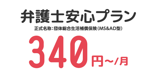 弁護士安心プラン 正式名称:団体総合生活補償保険(MS&AD型) 340円~/月