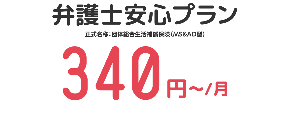 弁護士安心プラン 正式名称:団体総合生活補償保険(MS&AD型) 340円~/月