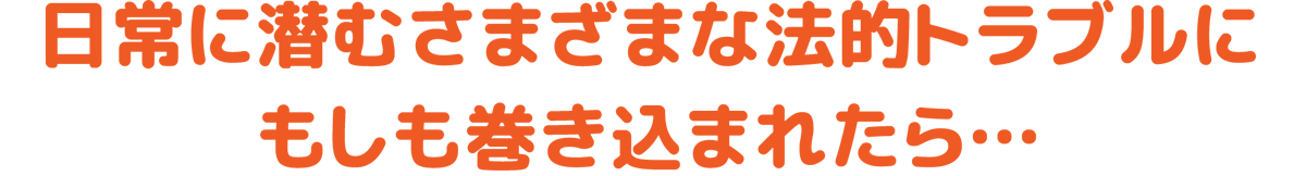 日常に潜むさまざまな法的トラブルにもしも巻き込まれたら…