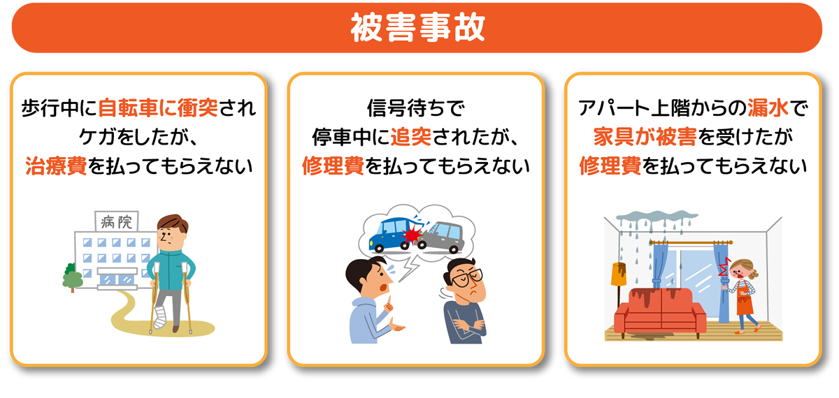 被害事故-歩行中に自転車に衝突されケガをしたが、治療費を払ってもらえない-信号待ちで停車中に追突されたが、修理費を払ってもらえない-アパート上階からの漏水で家具が被害を受けたが修理費を払ってもらえない